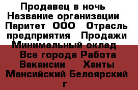 Продавец в ночь › Название организации ­ Паритет, ООО › Отрасль предприятия ­ Продажи › Минимальный оклад ­ 1 - Все города Работа » Вакансии   . Ханты-Мансийский,Белоярский г.